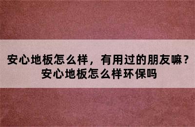 安心地板怎么样，有用过的朋友嘛？ 安心地板怎么样环保吗